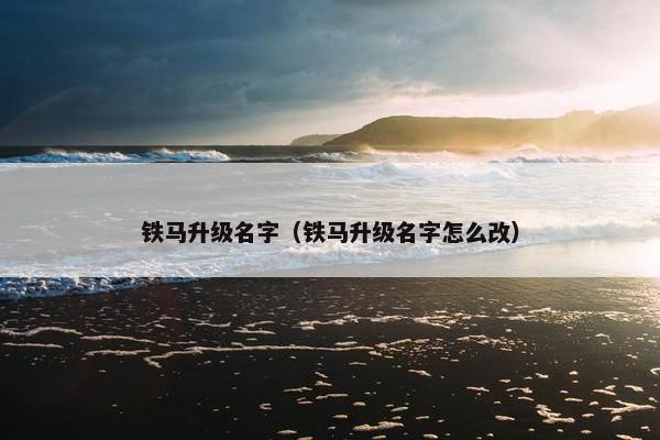 铁马升级名字（铁马升级名字怎么改）