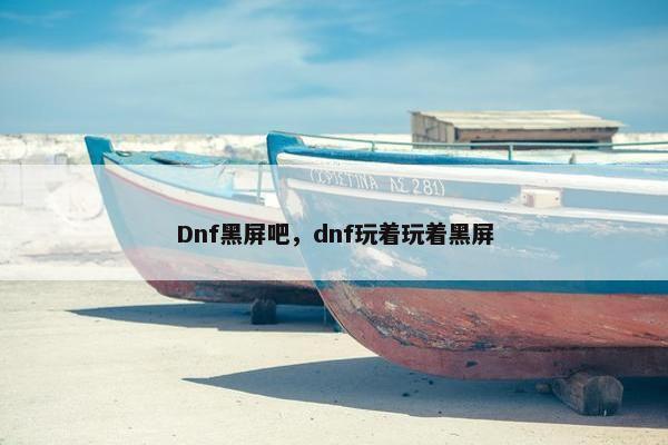 Dnf黑屏吧，dnf玩着玩着黑屏
