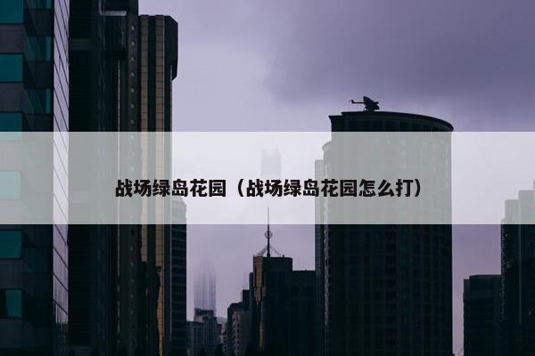 战场绿岛花园（战场绿岛花园怎么打）