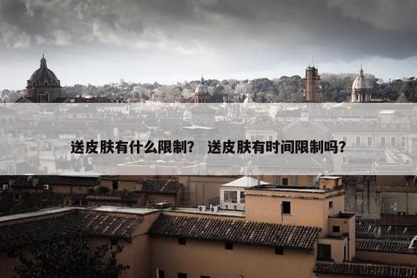 送皮肤有什么限制？ 送皮肤有时间限制吗？