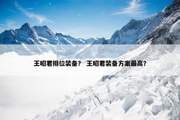 王昭君排位装备？ 王昭君装备方案最高？