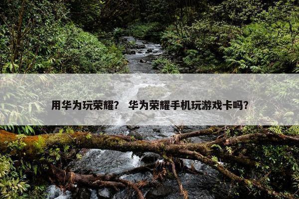 用华为玩荣耀？ 华为荣耀手机玩游戏卡吗？