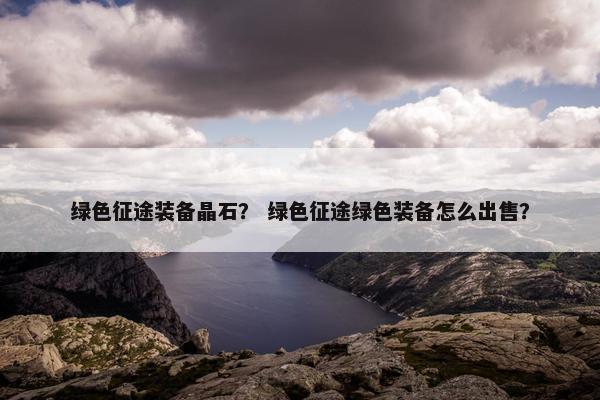 绿色征途装备晶石？ 绿色征途绿色装备怎么出售？