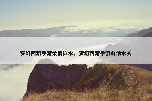 梦幻西游手游柔情似水，梦幻西游手游山清水秀