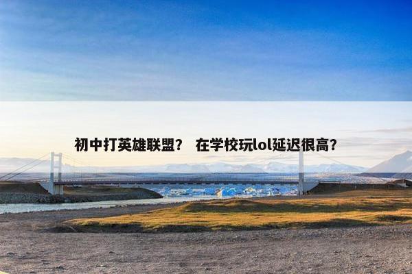 初中打英雄联盟？ 在学校玩lol延迟很高？