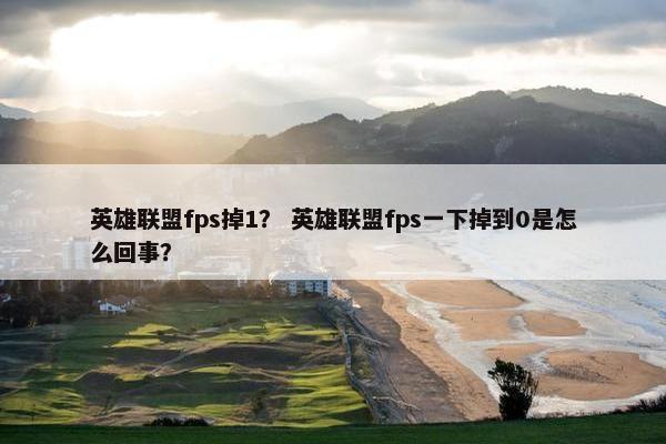 英雄联盟fps掉1？ 英雄联盟fps一下掉到0是怎么回事？