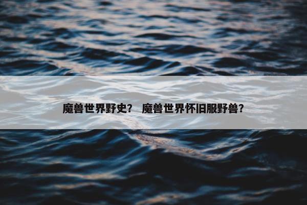 魔兽世界野史？ 魔兽世界怀旧服野兽？