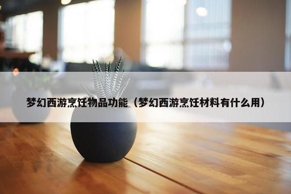 梦幻西游烹饪物品功能（梦幻西游烹饪材料有什么用）