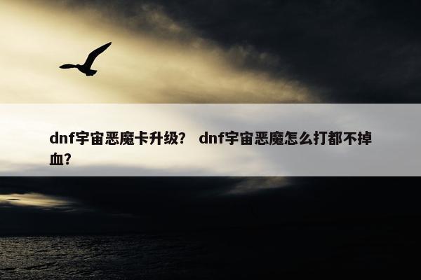 dnf宇宙恶魔卡升级？ dnf宇宙恶魔怎么打都不掉血？