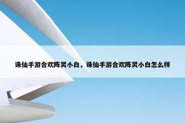 诛仙手游合欢阵灵小白，诛仙手游合欢阵灵小白怎么样