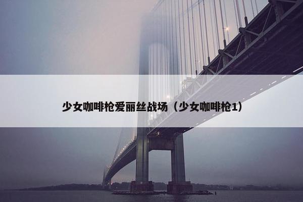 少女咖啡枪爱丽丝战场（少女咖啡枪1）