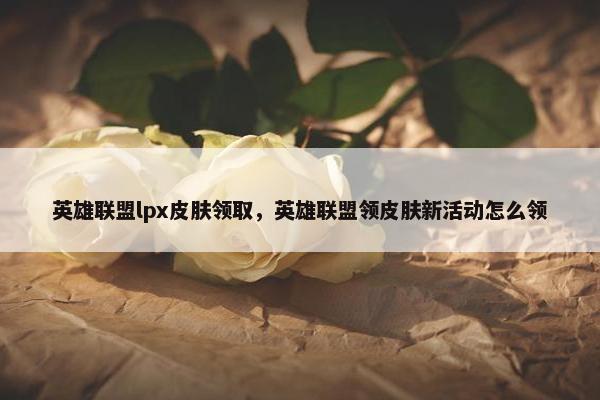 英雄联盟lpx皮肤领取，英雄联盟领皮肤新活动怎么领