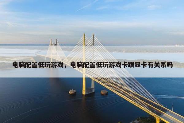电脑配置低玩游戏，电脑配置低玩游戏卡跟显卡有关系吗