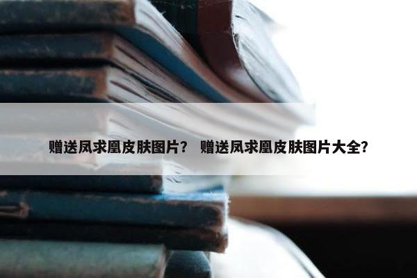 赠送凤求凰皮肤图片？ 赠送凤求凰皮肤图片大全？