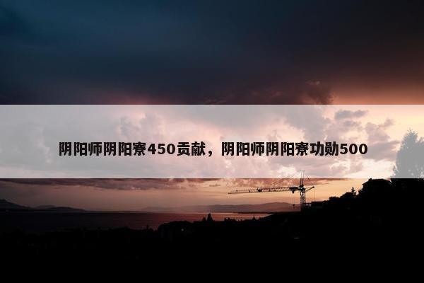 阴阳师阴阳寮450贡献，阴阳师阴阳寮功勋500