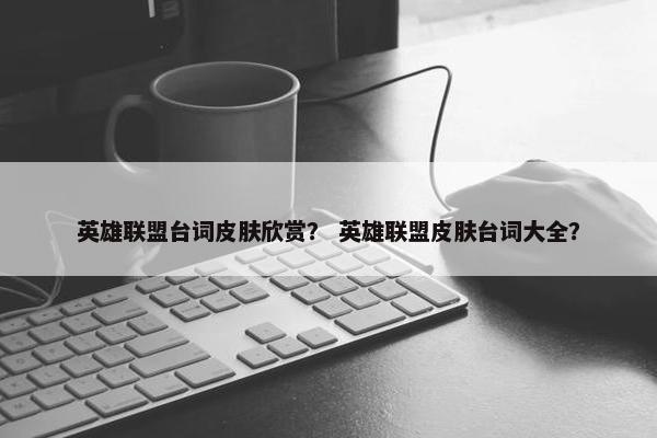 英雄联盟台词皮肤欣赏？ 英雄联盟皮肤台词大全？