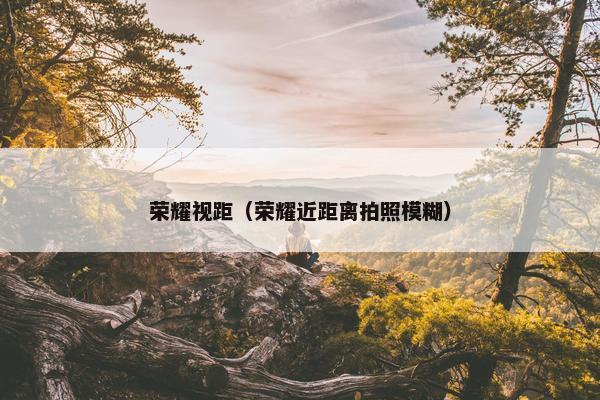 荣耀视距（荣耀近距离拍照模糊）