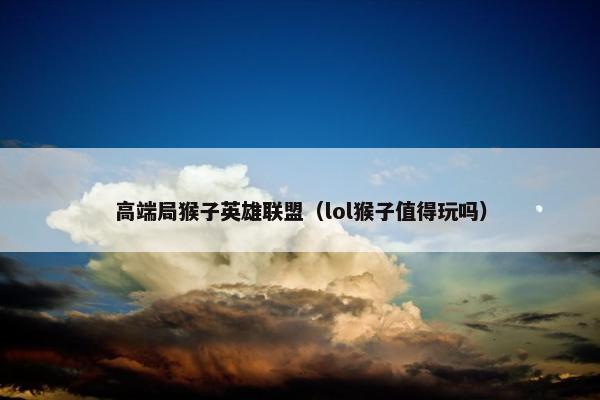 高端局猴子英雄联盟（lol猴子值得玩吗）
