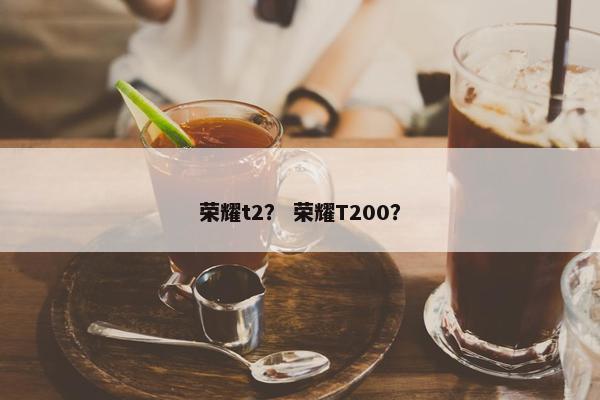 荣耀t2？ 荣耀T200？