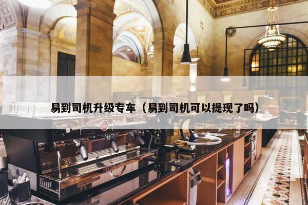 易到司机升级专车（易到司机可以提现了吗）