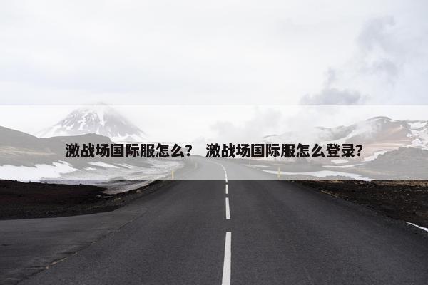 激战场国际服怎么? 激战场国际服怎么登录? 激战场国际服怎么? 激战场国际服怎么登录?