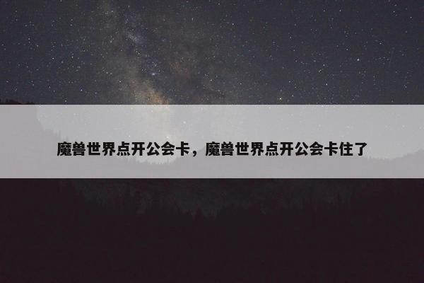 魔兽世界点开公会卡，魔兽世界点开公会卡住了