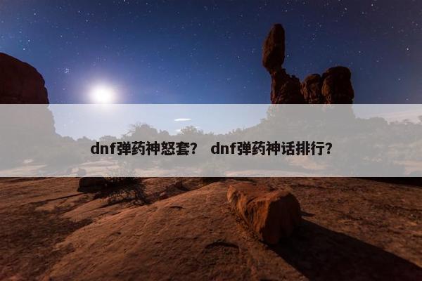 dnf弹药神怒套？ dnf弹药神话排行？