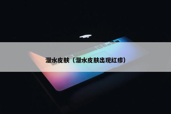 潜水皮肤（潜水皮肤出现红疹）