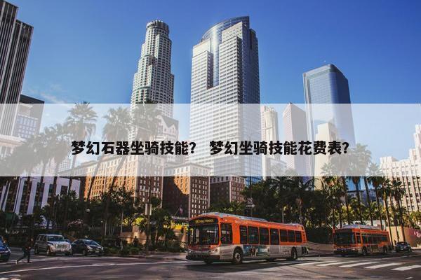 梦幻石器坐骑技能？ 梦幻坐骑技能花费表？