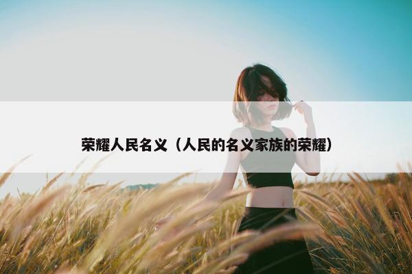 荣耀人民名义（人民的名义家族的荣耀）