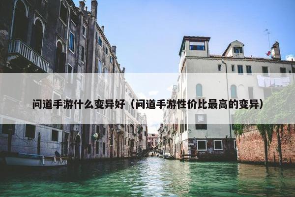 问道手游什么变异好（问道手游性价比最高的变异）