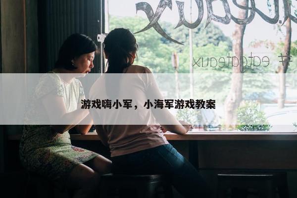游戏嗨小军，小海军游戏教案