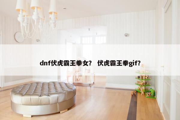 dnf伏虎霸王拳女？ 伏虎霸王拳gif？