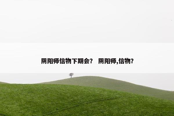 阴阳师信物下期会？ 阴阳师,信物？