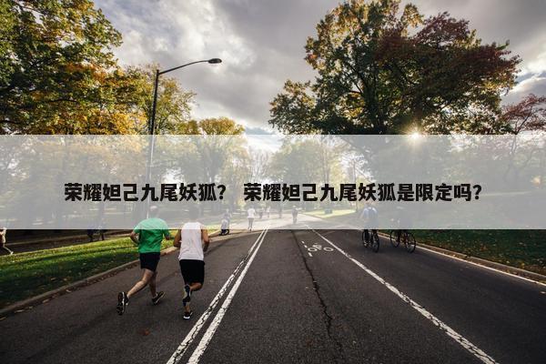 荣耀妲己九尾妖狐？ 荣耀妲己九尾妖狐是限定吗？