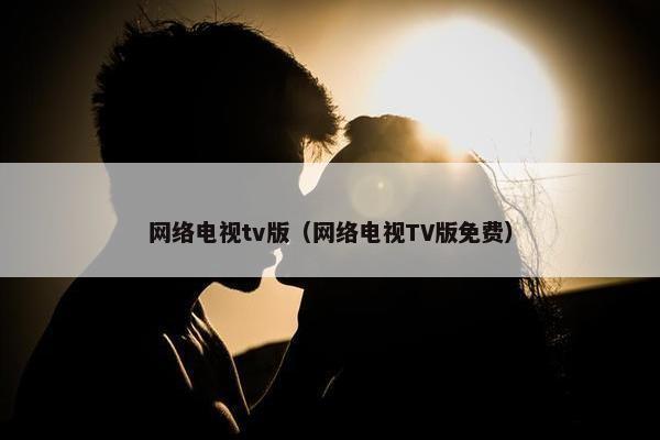 网络电视tv版（网络电视TV版免费）