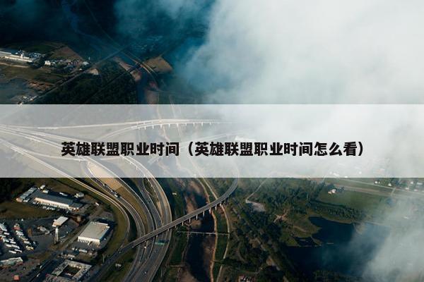 英雄联盟职业时间（英雄联盟职业时间怎么看）
