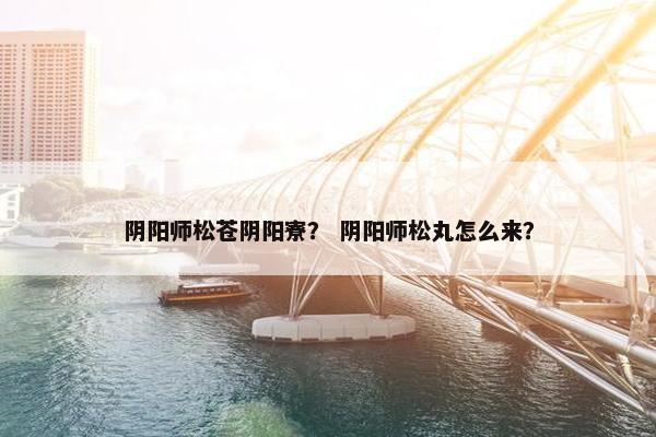 阴阳师松苍阴阳寮？ 阴阳师松丸怎么来？