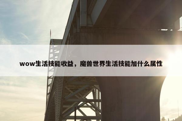 wow生活技能收益，魔兽世界生活技能加什么属性