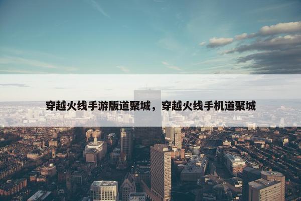 穿越火线手游版道聚城，穿越火线手机道聚城