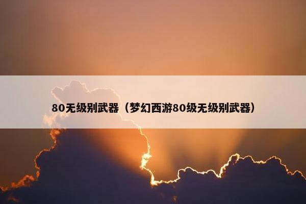80无级别武器（梦幻西游80级无级别武器）