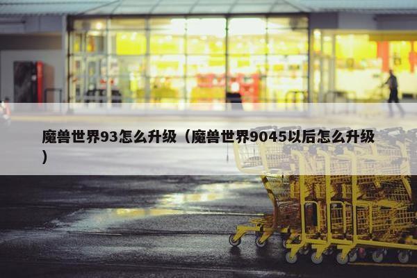 魔兽世界93怎么升级（魔兽世界9045以后怎么升级）