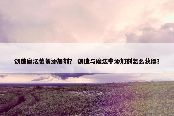 创造魔法装备添加剂？ 创造与魔法中添加剂怎么获得？