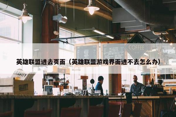 英雄联盟进去页面（英雄联盟游戏界面进不去怎么办）