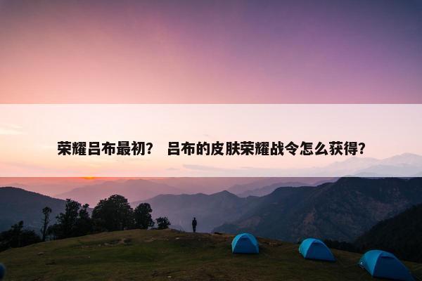 荣耀吕布最初？ 吕布的皮肤荣耀战令怎么获得？