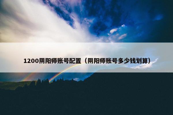 1200阴阳师账号配置（阴阳师账号多少钱划算）