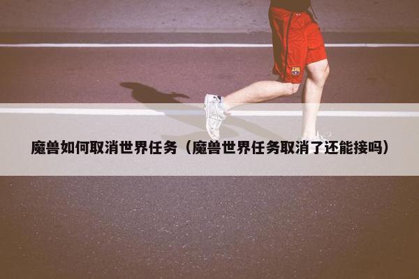 魔兽如何取消世界任务（魔兽世界任务取消了还能接吗）