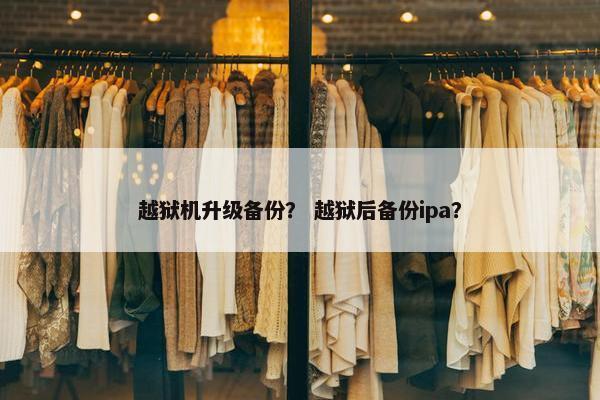越狱机升级备份？ 越狱后备份ipa？