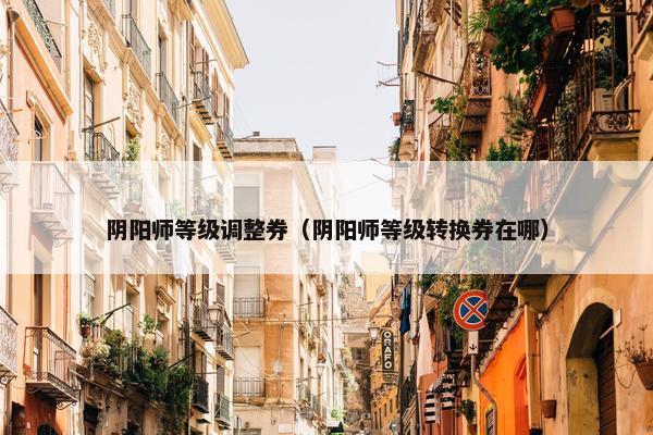 阴阳师等级调整券（阴阳师等级转换券在哪）