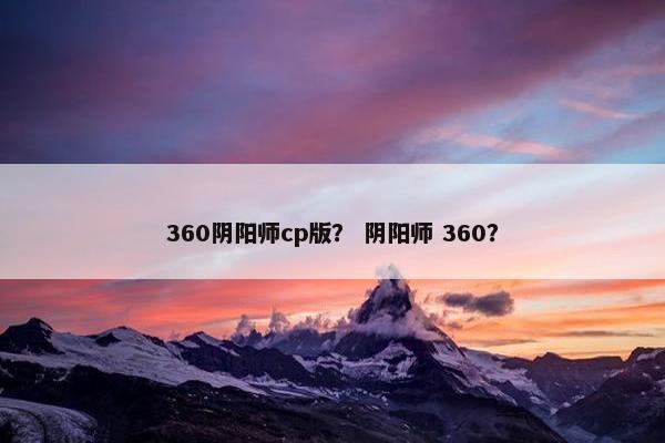 360阴阳师cp版? 阴阳师 360? 360阴阳师cp版? 阴阳师 360?
